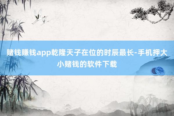 赌钱赚钱app乾隆天子在位的时辰最长-手机押大小赌钱的软件下载