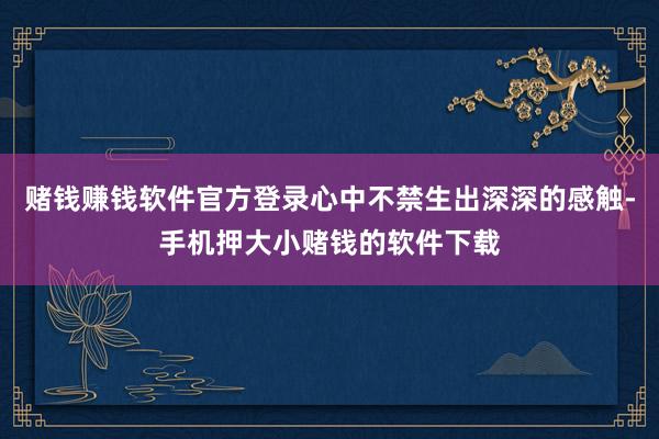 赌钱赚钱软件官方登录心中不禁生出深深的感触-手机押大小赌钱的软件下载
