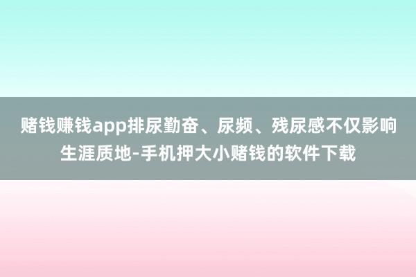 赌钱赚钱app排尿勤奋、尿频、残尿感不仅影响生涯质地-手机押大小赌钱的软件下载