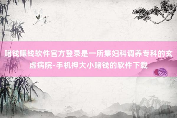 赌钱赚钱软件官方登录是一所集妇科调养专科的玄虚病院-手机押大小赌钱的软件下载