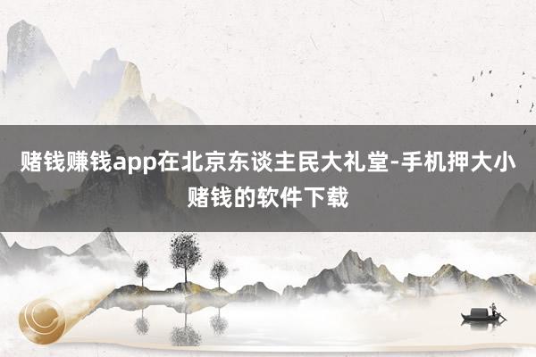 赌钱赚钱app在北京东谈主民大礼堂-手机押大小赌钱的软件下载
