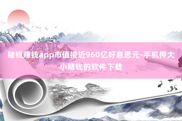 赌钱赚钱app市值接近960亿好意思元-手机押大小赌钱的软件下载