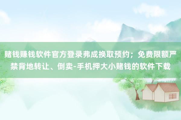 赌钱赚钱软件官方登录弗成换取预约；免费限额严禁背地转让、倒卖-手机押大小赌钱的软件下载