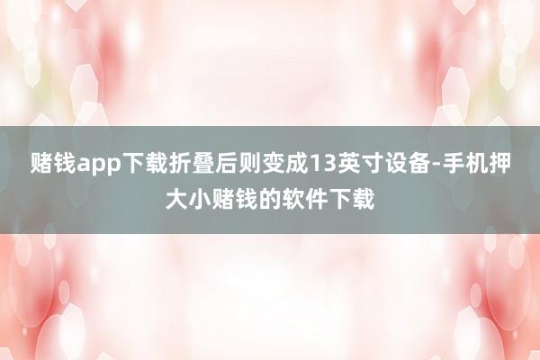 赌钱app下载折叠后则变成13英寸设备-手机押大小赌钱的软件下载