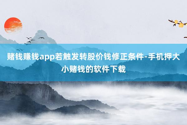 赌钱赚钱app若触发转股价钱修正条件-手机押大小赌钱的软件下载