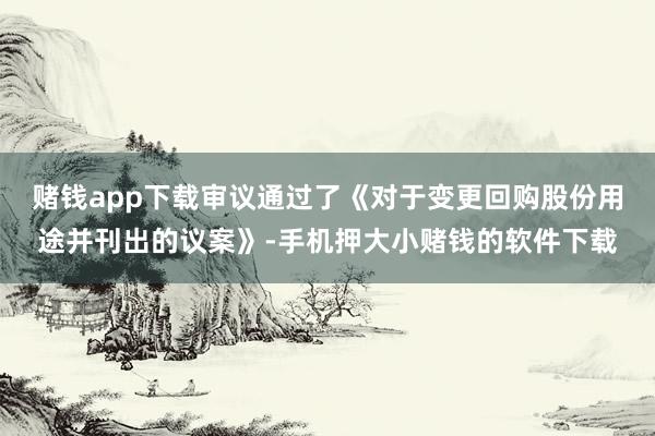 赌钱app下载审议通过了《对于变更回购股份用途并刊出的议案》-手机押大小赌钱的软件下载