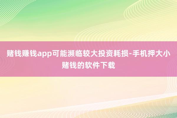 赌钱赚钱app可能濒临较大投资耗损-手机押大小赌钱的软件下载