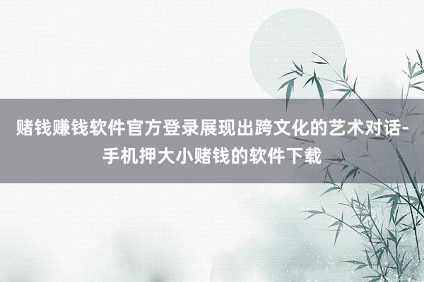 赌钱赚钱软件官方登录展现出跨文化的艺术对话-手机押大小赌钱的软件下载