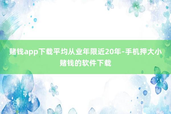 赌钱app下载平均从业年限近20年-手机押大小赌钱的软件下载