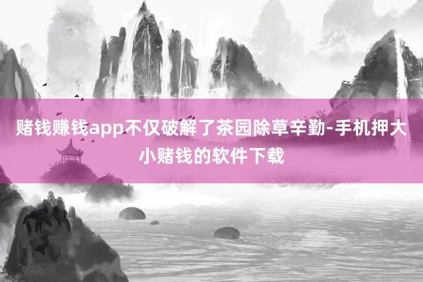 赌钱赚钱app不仅破解了茶园除草辛勤-手机押大小赌钱的软件下载