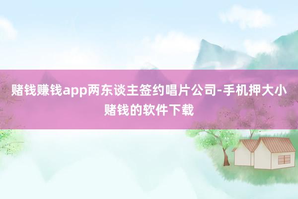 赌钱赚钱app两东谈主签约唱片公司-手机押大小赌钱的软件下载