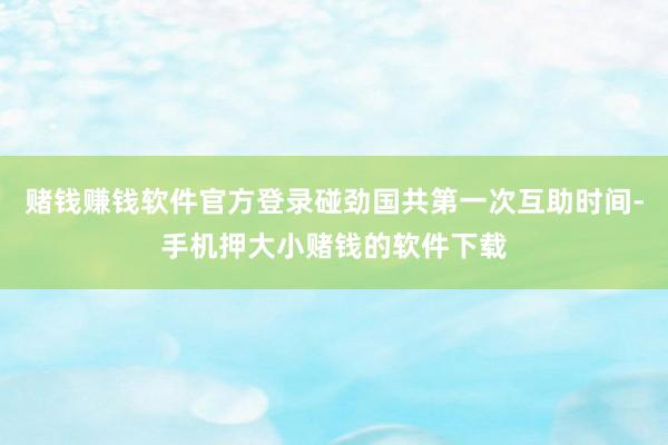 赌钱赚钱软件官方登录碰劲国共第一次互助时间-手机押大小赌钱的软件下载