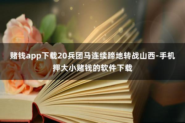 赌钱app下载20兵团马连续蹄地转战山西-手机押大小赌钱的软件下载