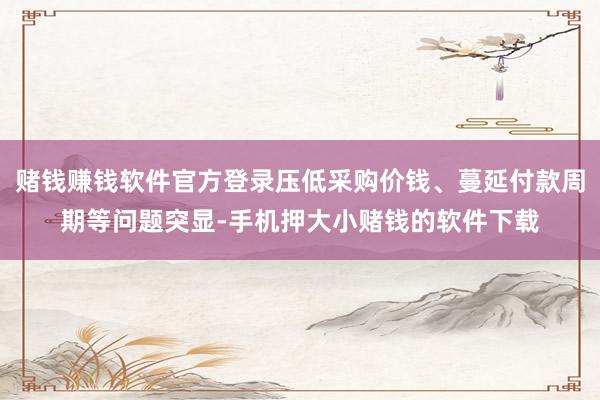 赌钱赚钱软件官方登录压低采购价钱、蔓延付款周期等问题突显-手机押大小赌钱的软件下载