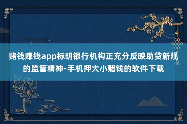 赌钱赚钱app标明银行机构正充分反映助贷新规的监管精神-手机押大小赌钱的软件下载