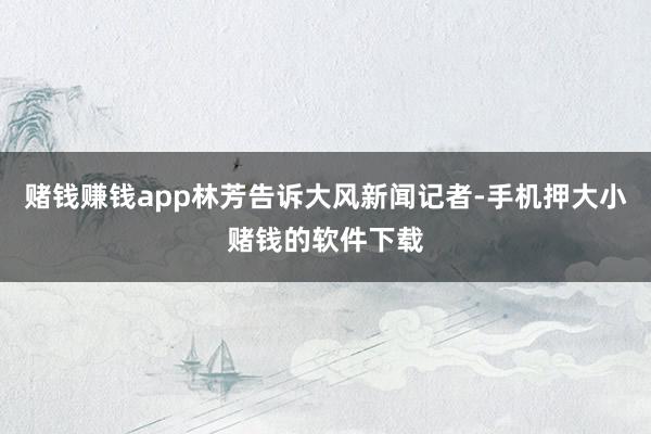 赌钱赚钱app林芳告诉大风新闻记者-手机押大小赌钱的软件下载