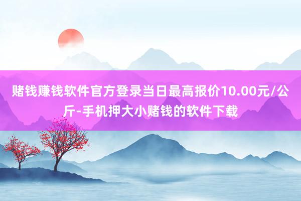 赌钱赚钱软件官方登录当日最高报价10.00元/公斤-手机押大小赌钱的软件下载