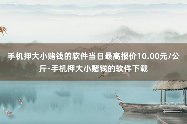 手机押大小赌钱的软件当日最高报价10.00元/公斤-手机押大小赌钱的软件下载