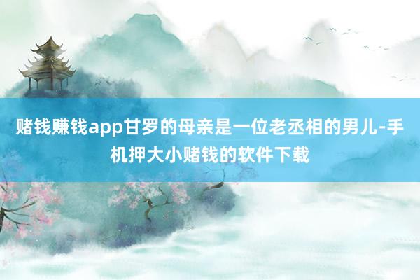 赌钱赚钱app甘罗的母亲是一位老丞相的男儿-手机押大小赌钱的软件下载