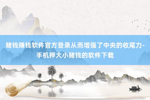 赌钱赚钱软件官方登录从而增强了中央的收尾力-手机押大小赌钱的软件下载